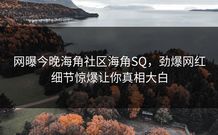 网曝今晚海角社区海角SQ，劲爆网红细节惊爆让你真相大白