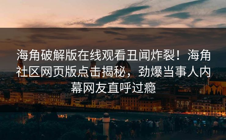 海角破解版在线观看丑闻炸裂！海角社区网页版点击揭秘，劲爆当事人内幕网友直呼过瘾