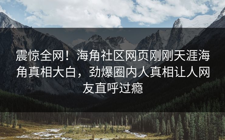 震惊全网！海角社区网页刚刚天涯海角真相大白，劲爆圈内人真相让人网友直呼过瘾