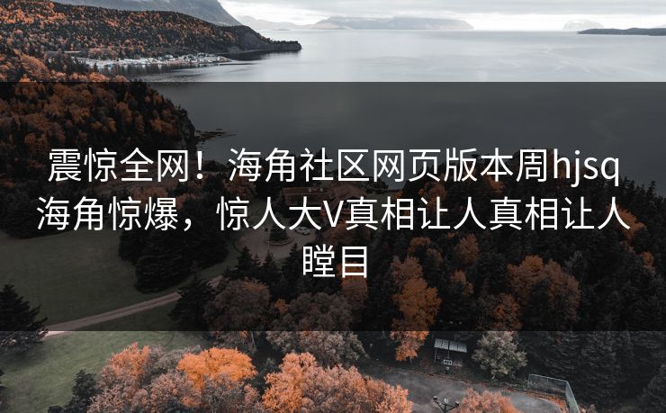震惊全网！海角社区网页版本周hjsq海角惊爆，惊人大V真相让人真相让人瞠目