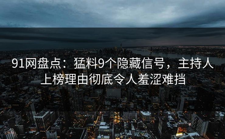 91网盘点：猛料9个隐藏信号，主持人上榜理由彻底令人羞涩难挡