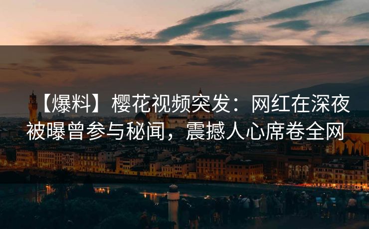 【爆料】樱花视频突发:网红在深夜被曝曾参与秘闻,震撼人心席卷全网