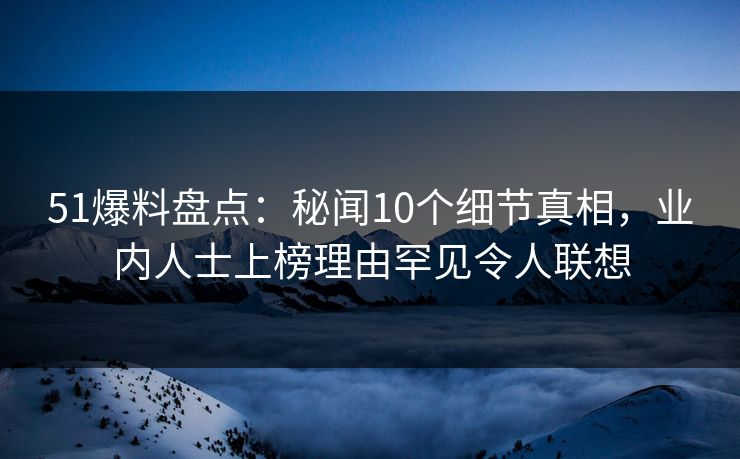 51爆料盘点:秘闻10个细节真相,业内人士上榜理由罕见令人联想