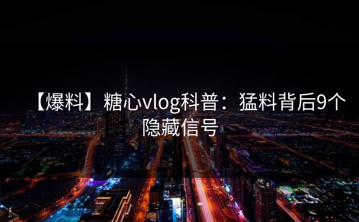 【爆料】糖心vlog科普：猛料背后9个隐藏信号