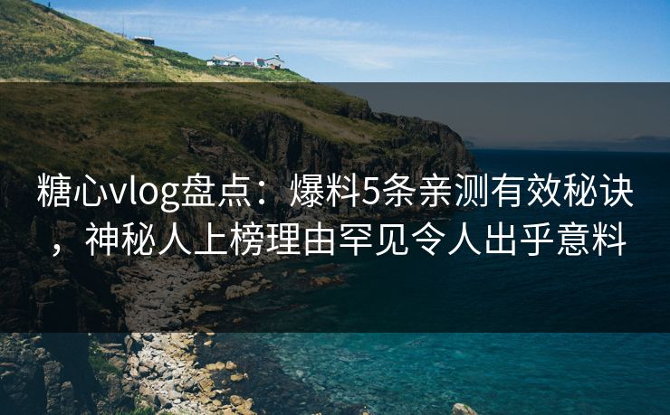 糖心vlog盘点：爆料5条亲测有效秘诀，神秘人上榜理由罕见令人出乎意料