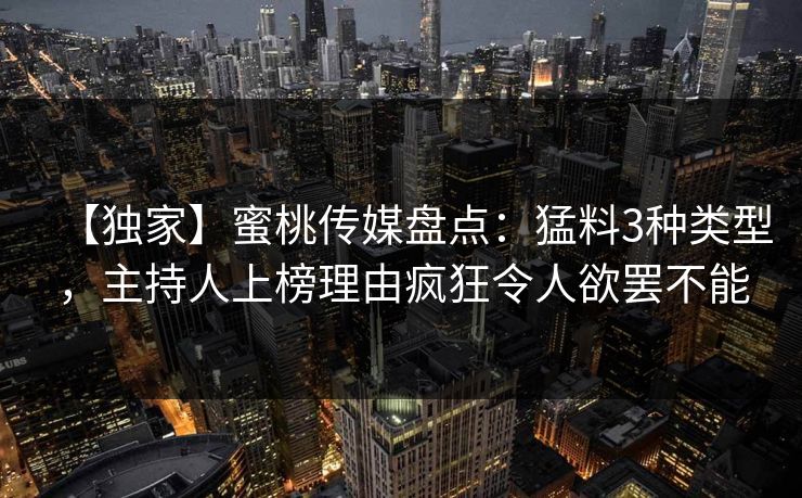 【独家】蜜桃传媒盘点：猛料3种类型，主持人上榜理由疯狂令人欲罢不能