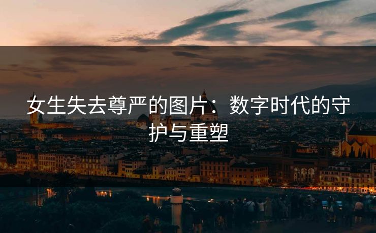女生失去尊严的图片：数字时代的守护与重塑