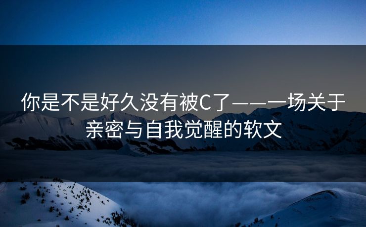 你是不是好久没有被C了——一场关于亲密与自我觉醒的软文