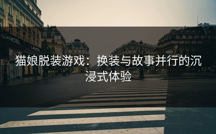 猫娘脱装游戏：换装与故事并行的沉浸式体验