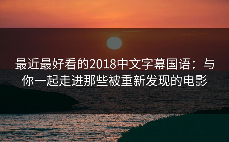 最近最好看的2018中文字幕国语:与你一起走进那些被重新发现的电影