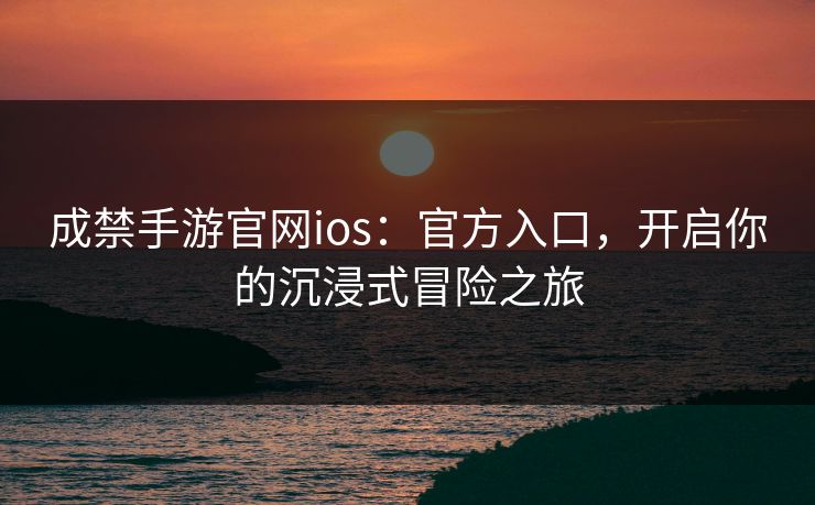成禁手游官网ios:官方入口,开启你的沉浸式冒险之旅 成禁手游官网ios:官方入口,开启你的沉浸式冒险之旅