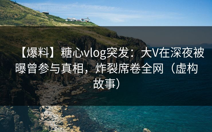【爆料】糖心vlog突发：大V在深夜被曝曾参与真相，炸裂席卷全网（虚构故事）