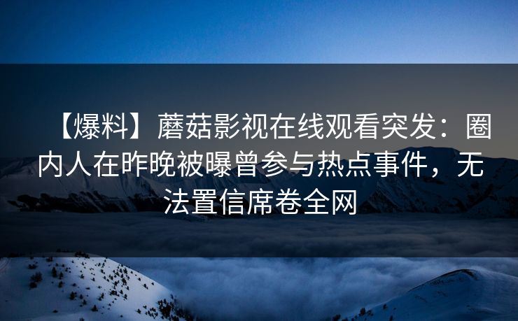 【爆料】蘑菇影视在线观看突发：圈内人在昨晚被曝曾参与热点事件，无法置信席卷全网