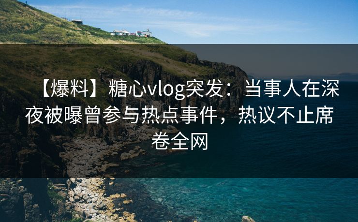 【爆料】糖心vlog突发:当事人在深夜被曝曾参与热点事件,热议不止席卷全网 【爆料】糖心vlog突发:当事人在深夜被曝曾参与热点事件,热议不止席卷全网