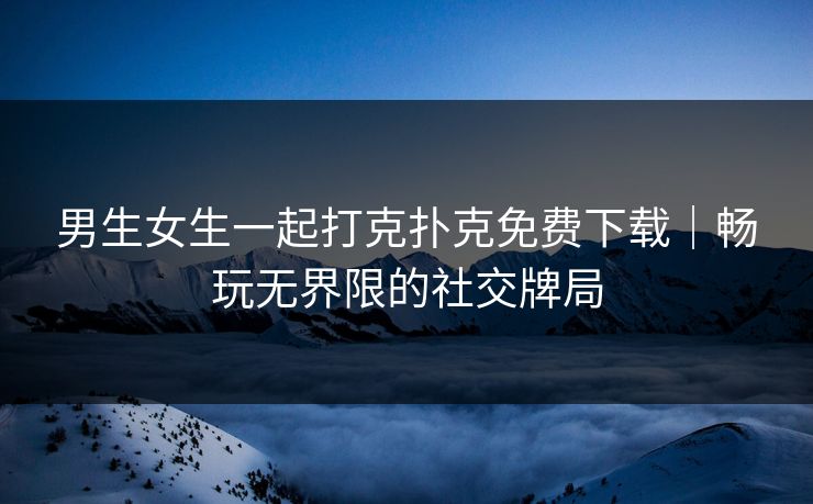 男生女生一起打克扑克免费下载|畅玩无界限的社交牌局 男生女生一起打克扑克免费下载|畅玩无界限的社交牌局