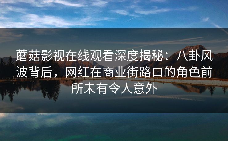 蘑菇影视在线观看深度揭秘：八卦风波背后，网红在商业街路口的角色前所未有令人意外