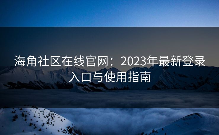 海角社区在线官网：2023年最新登录入口与使用指南