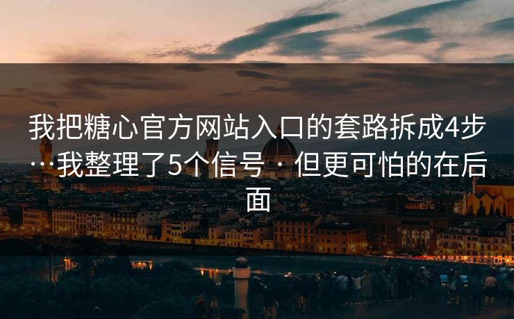 我把糖心官方网站入口的套路拆成4步…我整理了5个信号 · 但更可怕的在后面
