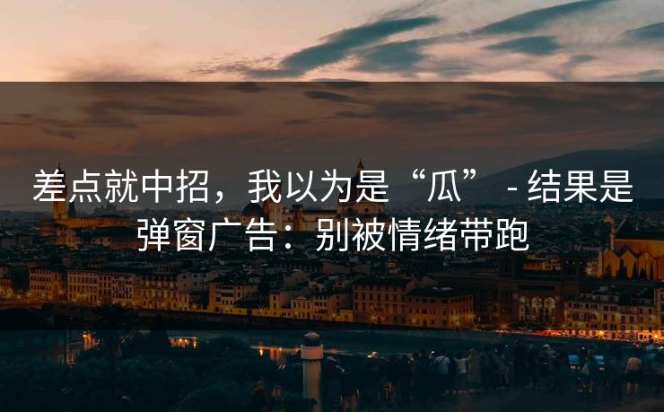 差点就中招，我以为是“瓜” - 结果是弹窗广告：别被情绪带跑