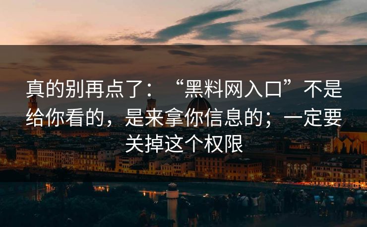 真的别再点了:“黑料网入口”不是给你看的,是来拿你信息的;一定要关掉这个权限 真的别再点了:“黑料网入口”不是给你看的,是来拿你信息的;一定要关掉这个权限