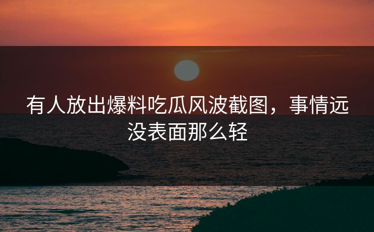 有人放出爆料吃瓜风波截图，事情远没表面那么轻