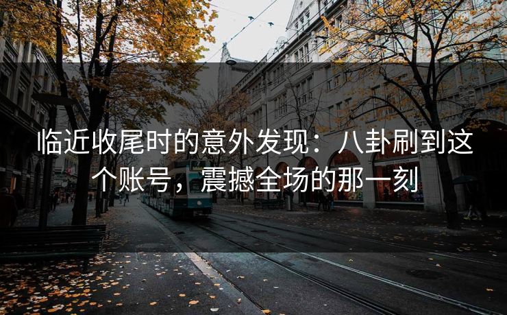 临近收尾时的意外发现：八卦刷到这个账号，震撼全场的那一刻