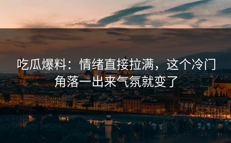吃瓜爆料：情绪直接拉满，这个冷门角落一出来气氛就变了