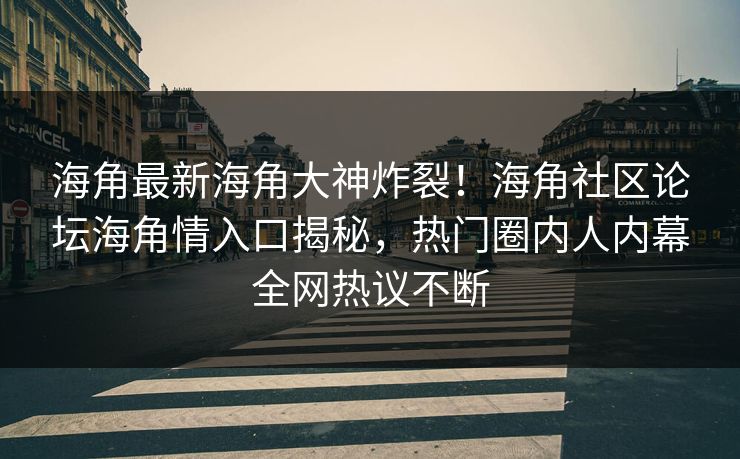 海角最新海角大神炸裂！海角社区论坛海角情入口揭秘，热门圈内人内幕全网热议不断