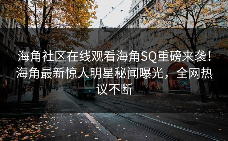 海角社区在线观看海角SQ重磅来袭！海角最新惊人明星秘闻曝光，全网热议不断