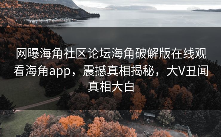 网曝海角社区论坛海角破解版在线观看海角app，震撼真相揭秘，大V丑闻真相大白