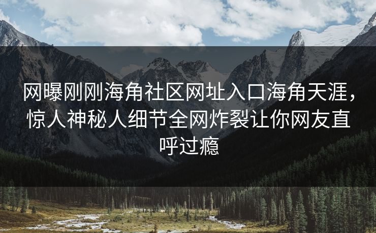 网曝刚刚海角社区网址入口海角天涯，惊人神秘人细节全网炸裂让你网友直呼过瘾