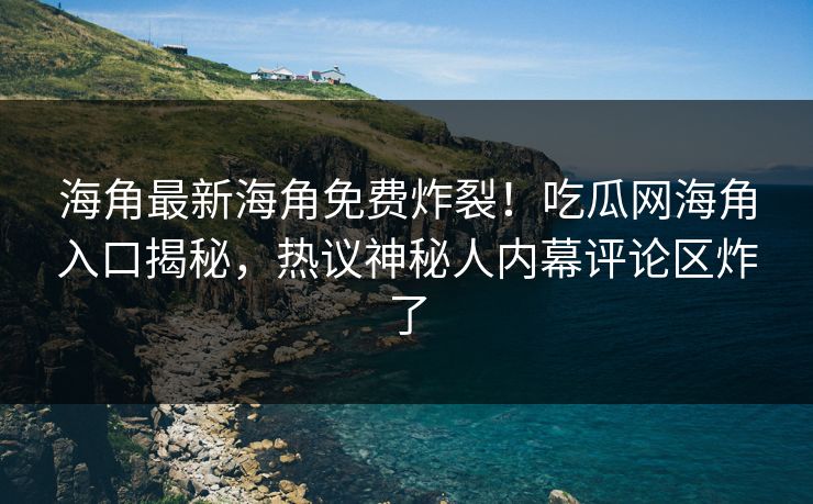 海角最新海角免费炸裂！吃瓜网海角入口揭秘，热议神秘人内幕评论区炸了