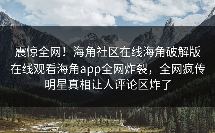 震惊全网！海角社区在线海角破解版在线观看海角app全网炸裂，全网疯传明星真相让人评论区炸了
