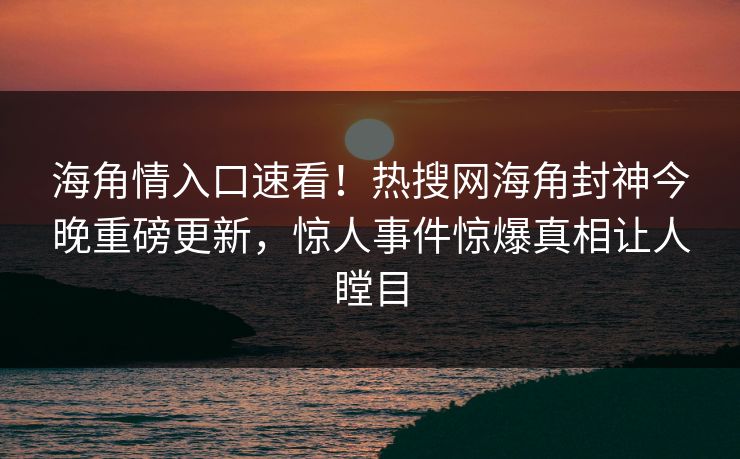 海角情入口速看！热搜网海角封神今晚重磅更新，惊人事件惊爆真相让人瞠目