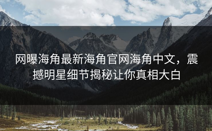网曝海角最新海角官网海角中文，震撼明星细节揭秘让你真相大白