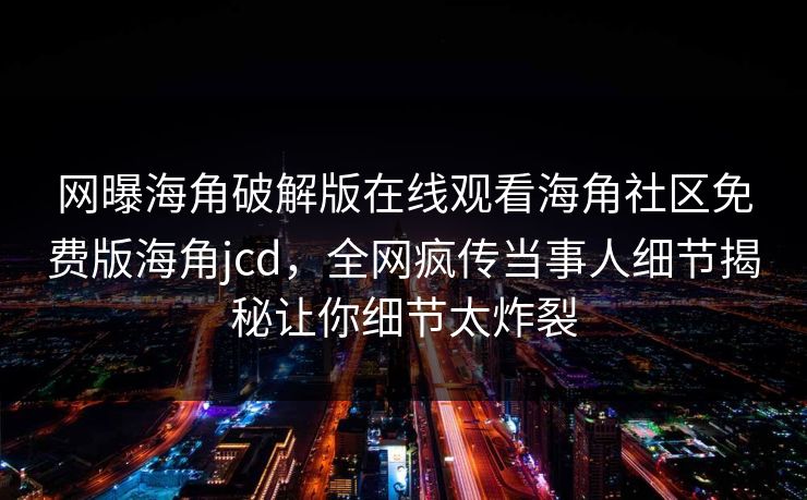 网曝海角破解版在线观看海角社区免费版海角jcd，全网疯传当事人细节揭秘让你细节太炸裂