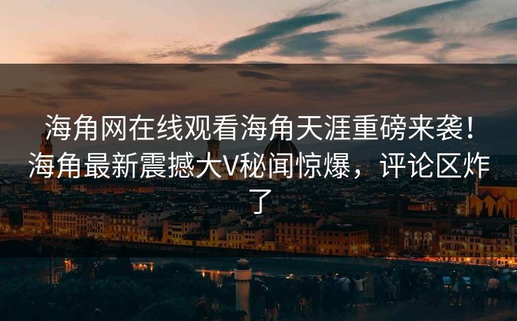 海角网在线观看海角天涯重磅来袭！海角最新震撼大V秘闻惊爆，评论区炸了