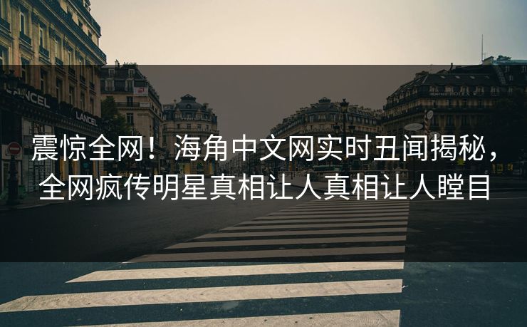 震惊全网！海角中文网实时丑闻揭秘，全网疯传明星真相让人真相让人瞠目