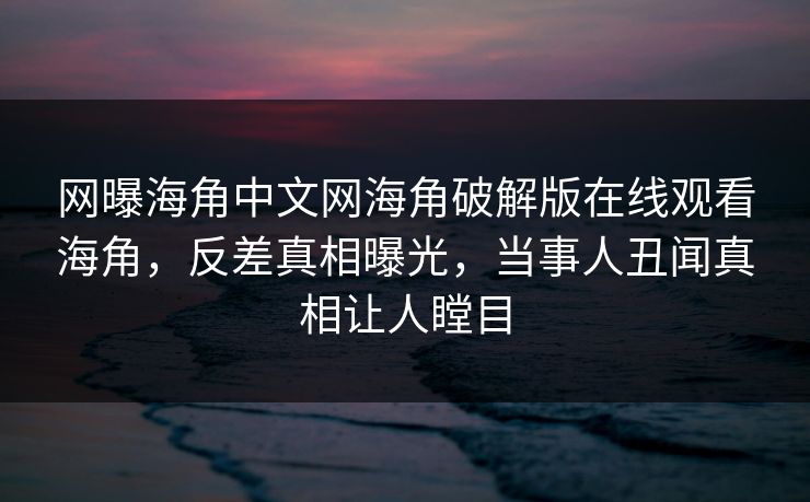 网曝海角中文网海角破解版在线观看海角，反差真相曝光，当事人丑闻真相让人瞠目