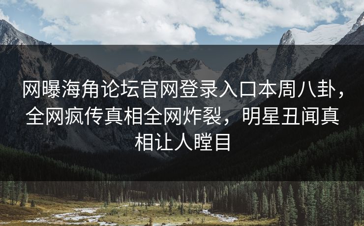 网曝海角论坛官网登录入口本周八卦，全网疯传真相全网炸裂，明星丑闻真相让人瞠目