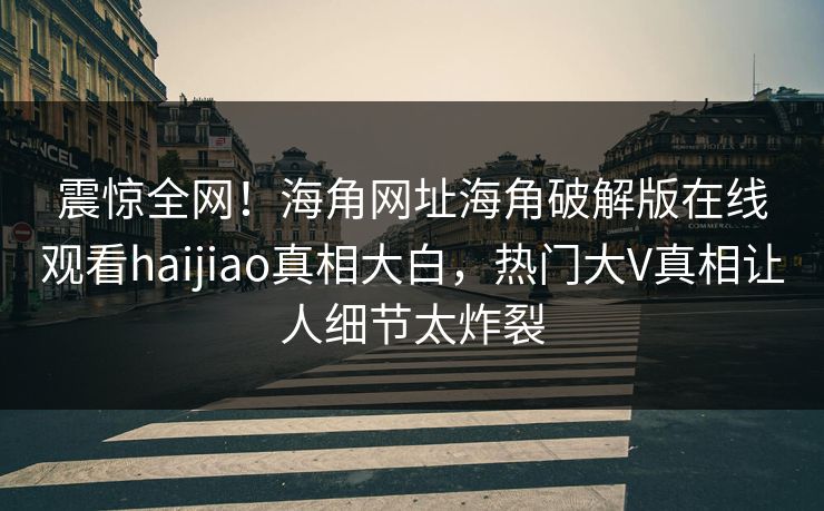 震惊全网！海角网址海角破解版在线观看haijiao真相大白，热门大V真相让人细节太炸裂