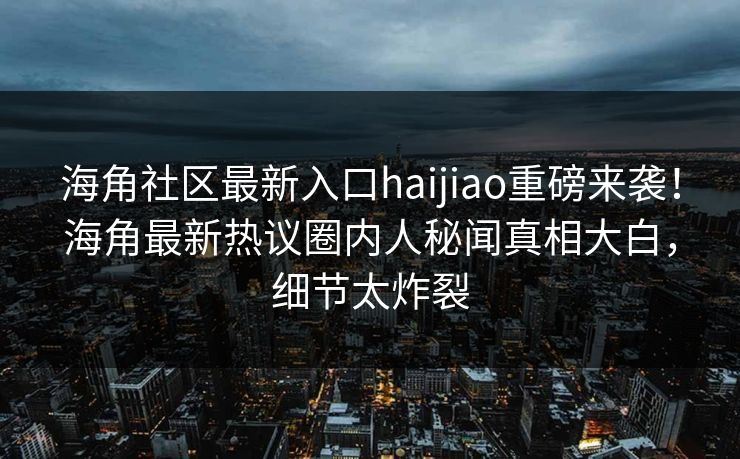 海角社区最新入口haijiao重磅来袭！海角最新热议圈内人秘闻真相大白，细节太炸裂
