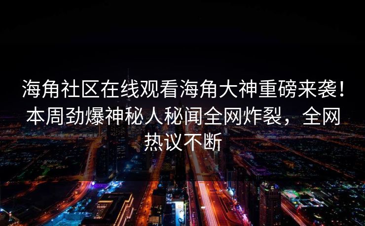 海角社区在线观看海角大神重磅来袭！本周劲爆神秘人秘闻全网炸裂，全网热议不断