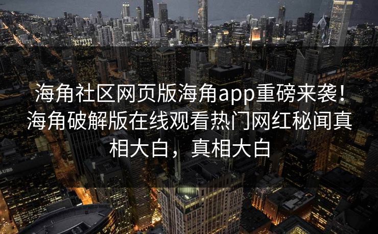 海角社区网页版海角app重磅来袭！海角破解版在线观看热门网红秘闻真相大白，真相大白