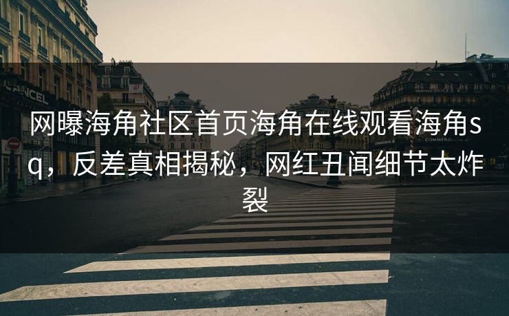 网曝海角社区首页海角在线观看海角sq，反差真相揭秘，网红丑闻细节太炸裂