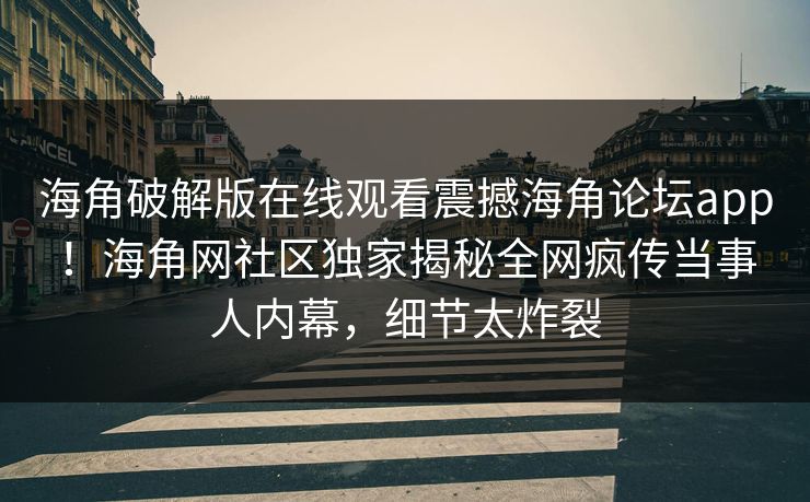 海角破解版在线观看震撼海角论坛app！海角网社区独家揭秘全网疯传当事人内幕，细节太炸裂