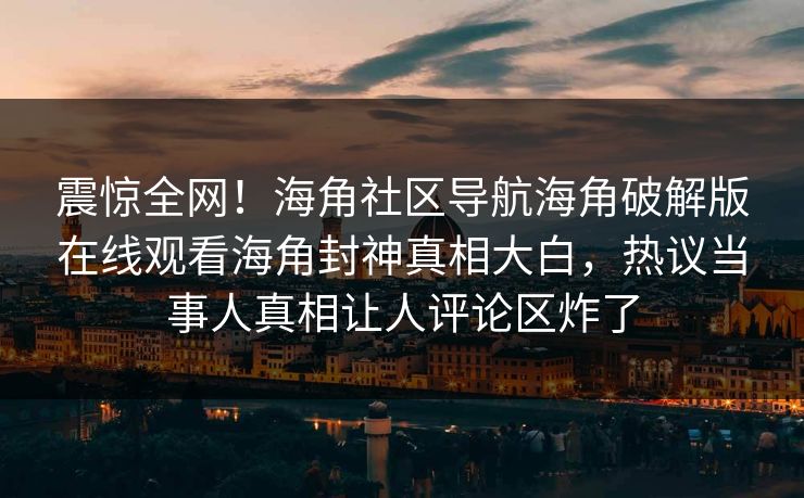 震惊全网！海角社区导航海角破解版在线观看海角封神真相大白，热议当事人真相让人评论区炸了