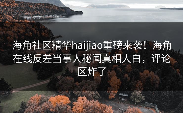 海角社区精华haijiao重磅来袭！海角在线反差当事人秘闻真相大白，评论区炸了
