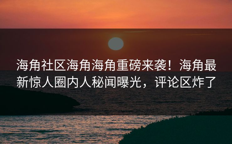 海角社区海角海角重磅来袭！海角最新惊人圈内人秘闻曝光，评论区炸了