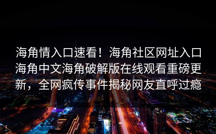 海角情入口速看！海角社区网址入口海角中文海角破解版在线观看重磅更新，全网疯传事件揭秘网友直呼过瘾
